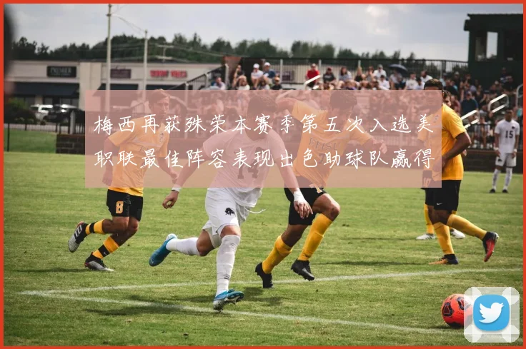梅西再获殊荣本赛季第五次入选美职联最佳阵容表现出色助球队赢得胜利