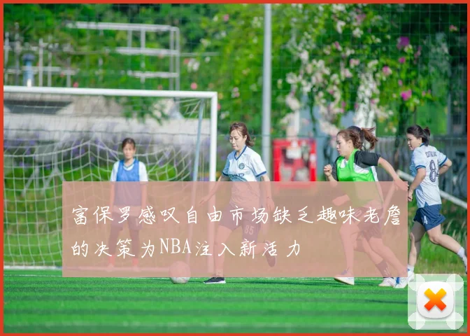 富保罗感叹自由市场缺乏趣味老詹的决策为NBA注入新活力