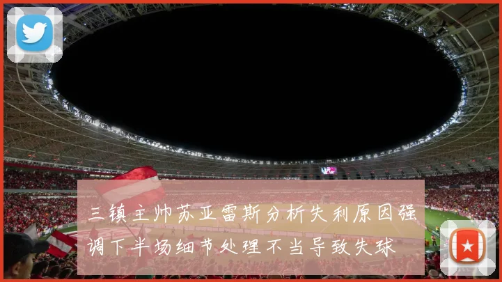 三镇主帅苏亚雷斯分析失利原因强调下半场细节处理不当导致失球