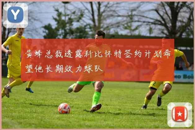 黄蜂总裁透露科比怀特签约计划希望他长期效力球队