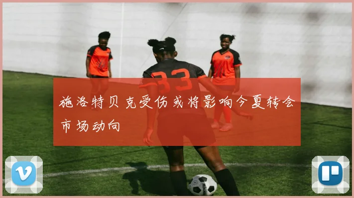 施洛特贝克受伤或将影响今夏转会市场动向