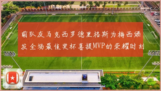 前队友马克西罗德里格斯为梅西颁发全场最佳奖杯喜提MVP的荣耀时刻