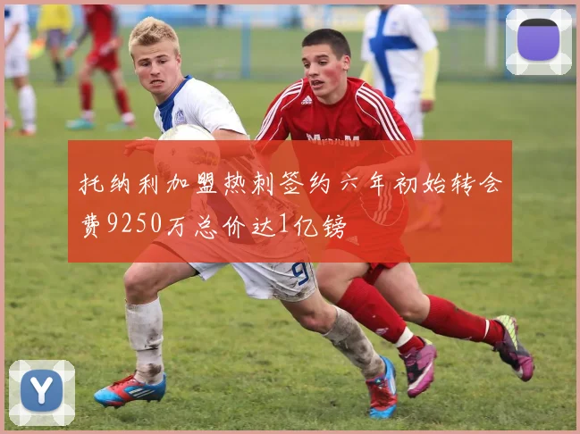 托纳利加盟热刺签约六年初始转会费9250万总价达1亿镑