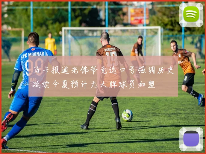 马卡报道老佛爷竞选口号强调历史延续今夏预计无大牌球员加盟