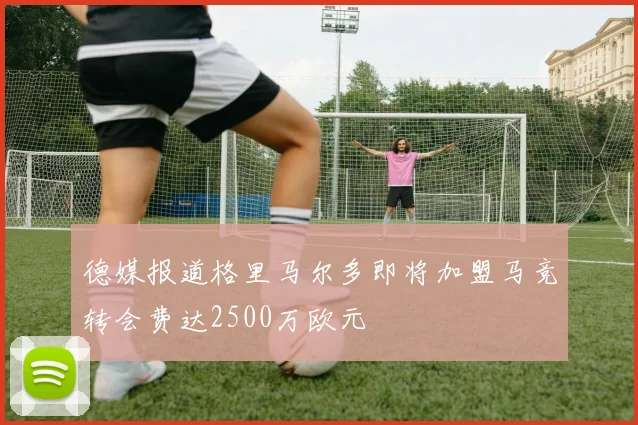 德媒报道格里马尔多即将加盟马竞转会费达2500万欧元