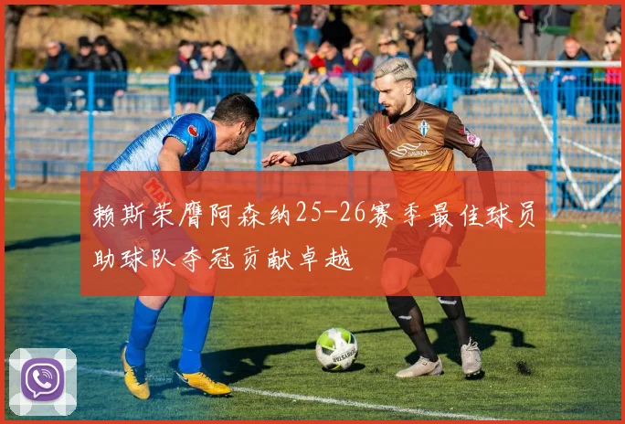 赖斯荣膺阿森纳25-26赛季最佳球员助球队夺冠贡献卓越