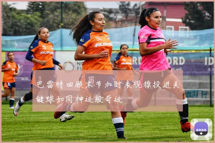 巴雷特回顾末节加时表现称投进关键球如同神迹般奇迹
